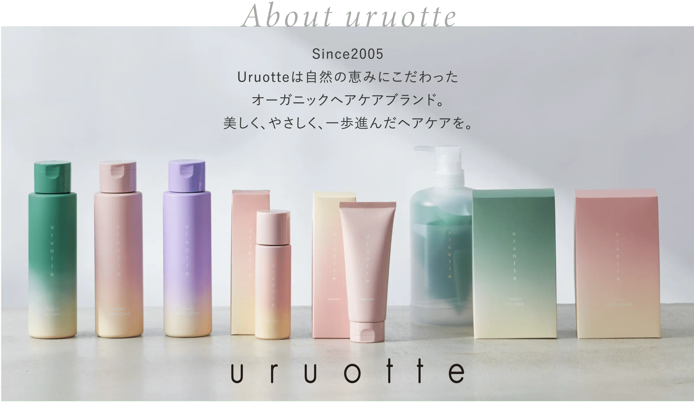 About uruotte Since2005 uruotteは自然の恵みにこだわったオーガニックヘアケアブランド。美しく、やさしく、一歩進んだヘアケアを。